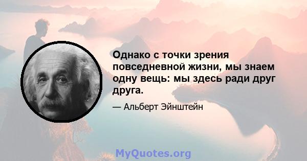 Однако с точки зрения повседневной жизни, мы знаем одну вещь: мы здесь ради друг друга.