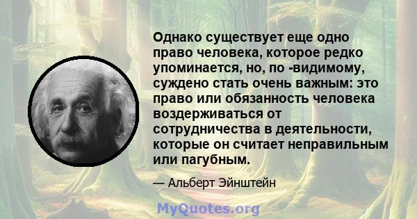 Однако существует еще одно право человека, которое редко упоминается, но, по -видимому, суждено стать очень важным: это право или обязанность человека воздерживаться от сотрудничества в деятельности, которые он считает