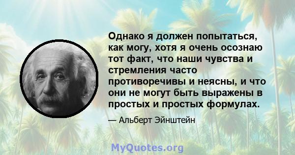 Однако я должен попытаться, как могу, хотя я очень осознаю тот факт, что наши чувства и стремления часто противоречивы и неясны, и что они не могут быть выражены в простых и простых формулах.