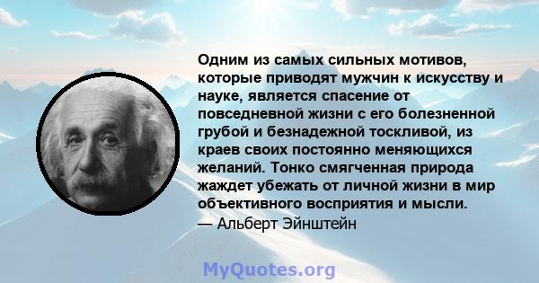 Одним из самых сильных мотивов, которые приводят мужчин к искусству и науке, является спасение от повседневной жизни с его болезненной грубой и безнадежной тоскливой, из краев своих постоянно меняющихся желаний. Тонко