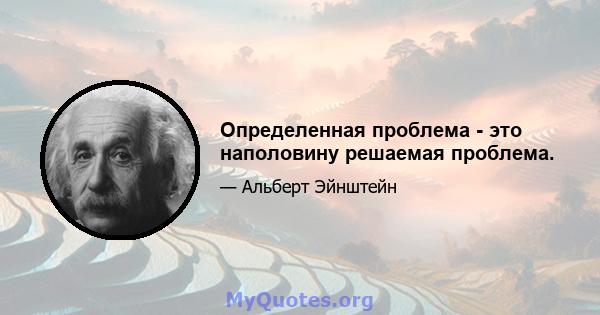 Определенная проблема - это наполовину решаемая проблема.