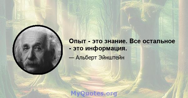 Опыт - это знание. Все остальное - это информация.