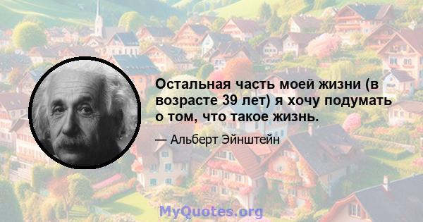 Остальная часть моей жизни (в возрасте 39 лет) я хочу подумать о том, что такое жизнь.