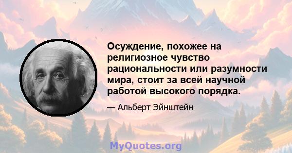 Осуждение, похожее на религиозное чувство рациональности или разумности мира, стоит за всей научной работой высокого порядка.