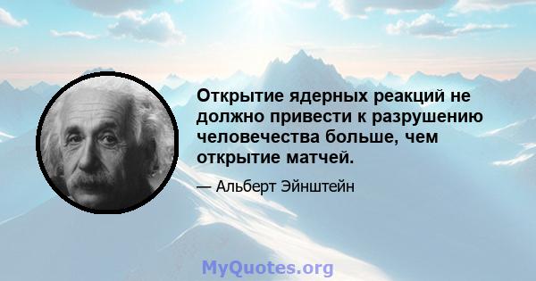 Открытие ядерных реакций не должно привести к разрушению человечества больше, чем открытие матчей.