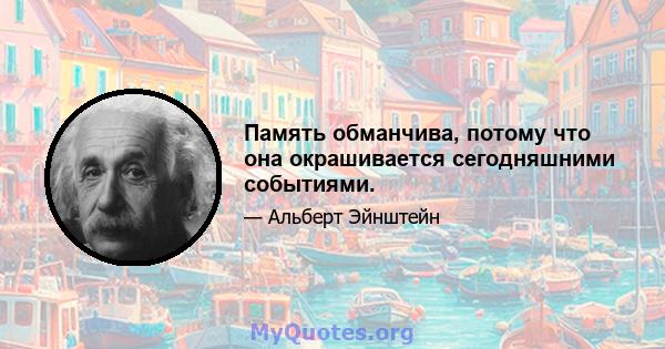 Память обманчива, потому что она окрашивается сегодняшними событиями.