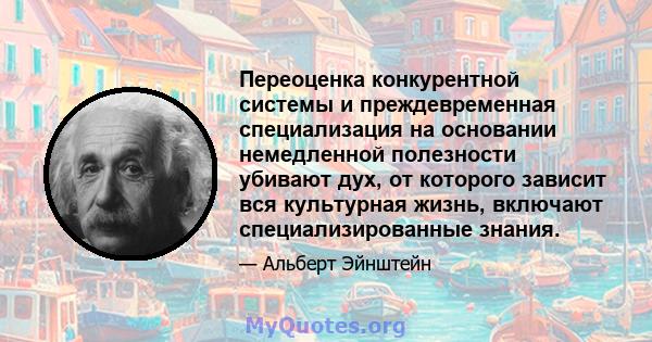 Переоценка конкурентной системы и преждевременная специализация на основании немедленной полезности убивают дух, от которого зависит вся культурная жизнь, включают специализированные знания.