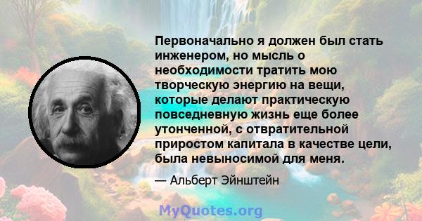 Первоначально я должен был стать инженером, но мысль о необходимости тратить мою творческую энергию на вещи, которые делают практическую повседневную жизнь еще более утонченной, с отвратительной приростом капитала в