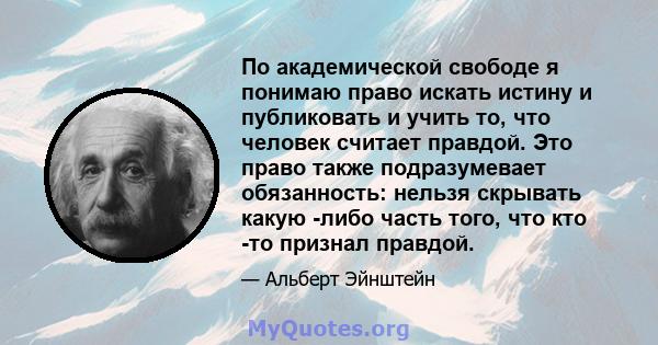 По академической свободе я понимаю право искать истину и публиковать и учить то, что человек считает правдой. Это право также подразумевает обязанность: нельзя скрывать какую -либо часть того, что кто -то признал