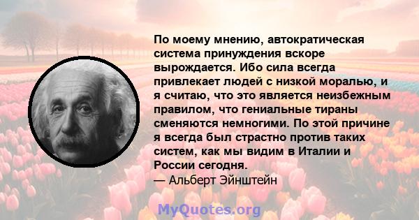 По моему мнению, автократическая система принуждения вскоре вырождается. Ибо сила всегда привлекает людей с низкой моралью, и я считаю, что это является неизбежным правилом, что гениальные тираны сменяются немногими. По 