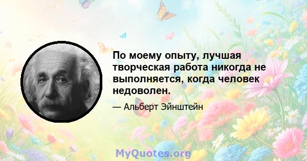 По моему опыту, лучшая творческая работа никогда не выполняется, когда человек недоволен.