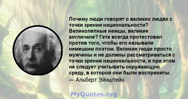 Почему люди говорят о великих людях с точки зрения национальности? Великолепные немцы, великие англичане? Гете всегда протестовал против того, чтобы его называли немецким поэтом. Великие люди просто мужчины и не должны