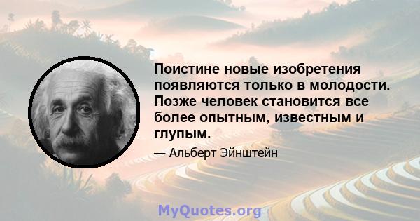 Поистине новые изобретения появляются только в молодости. Позже человек становится все более опытным, известным и глупым.