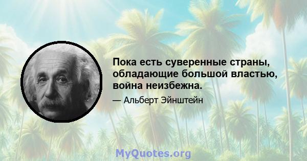 Пока есть суверенные страны, обладающие большой властью, война неизбежна.