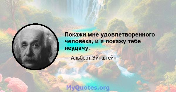 Покажи мне удовлетворенного человека, и я покажу тебе неудачу.