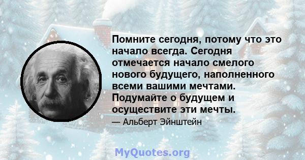 Помните сегодня, потому что это начало всегда. Сегодня отмечается начало смелого нового будущего, наполненного всеми вашими мечтами. Подумайте о будущем и осуществите эти мечты.