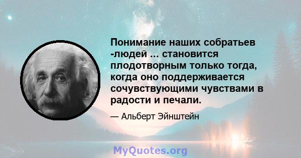 Понимание наших собратьев -людей ... становится плодотворным только тогда, когда оно поддерживается сочувствующими чувствами в радости и печали.