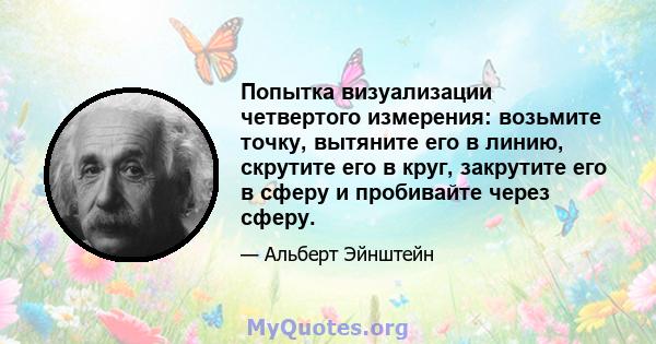 Попытка визуализации четвертого измерения: возьмите точку, вытяните его в линию, скрутите его в круг, закрутите его в сферу и пробивайте через сферу.