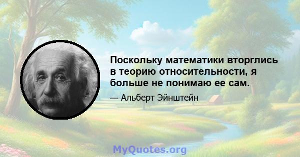 Поскольку математики вторглись в теорию относительности, я больше не понимаю ее сам.