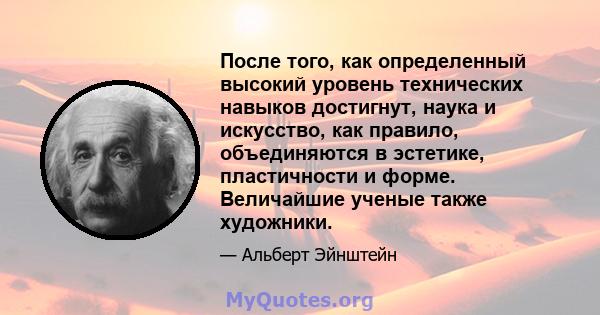 После того, как определенный высокий уровень технических навыков достигнут, наука и искусство, как правило, объединяются в эстетике, пластичности и форме. Величайшие ученые также художники.