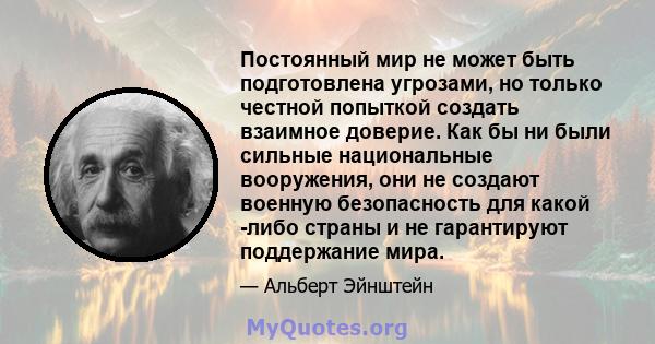 Постоянный мир не может быть подготовлена ​​угрозами, но только честной попыткой создать взаимное доверие. Как бы ни были сильные национальные вооружения, они не создают военную безопасность для какой -либо страны и не