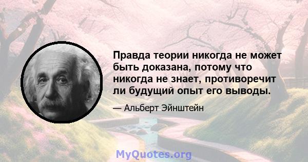 Правда теории никогда не может быть доказана, потому что никогда не знает, противоречит ли будущий опыт его выводы.