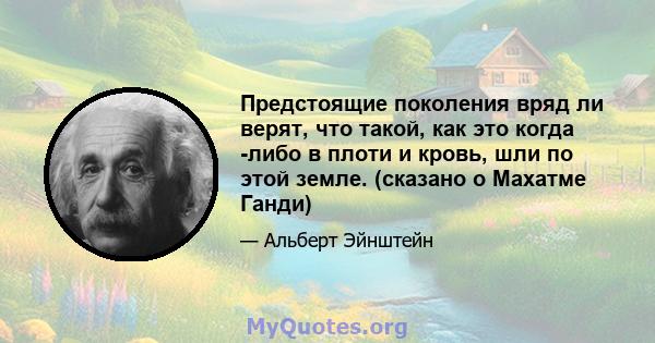 Предстоящие поколения вряд ли верят, что такой, как это когда -либо в плоти и кровь, шли по этой земле. (сказано о Махатме Ганди)