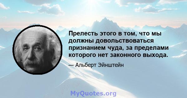 Прелесть этого в том, что мы должны довольствоваться признанием чуда, за пределами которого нет законного выхода.