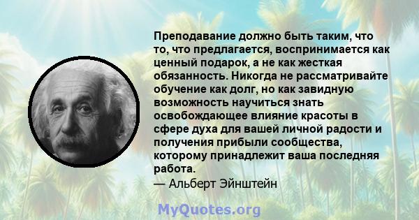 Преподавание должно быть таким, что то, что предлагается, воспринимается как ценный подарок, а не как жесткая обязанность. Никогда не рассматривайте обучение как долг, но как завидную возможность научиться знать