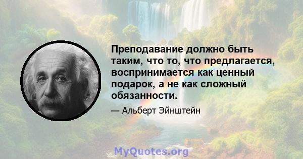 Преподавание должно быть таким, что то, что предлагается, воспринимается как ценный подарок, а не как сложный обязанности.