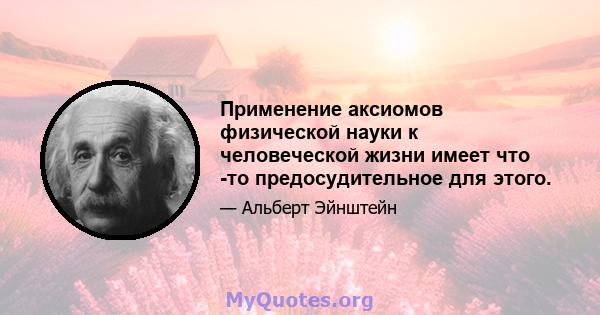 Применение аксиомов физической науки к человеческой жизни имеет что -то предосудительное для этого.