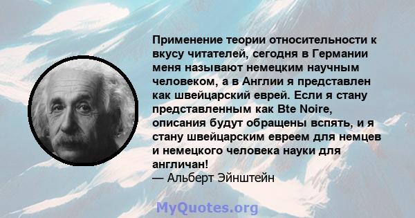 Применение теории относительности к вкусу читателей, сегодня в Германии меня называют немецким научным человеком, а в Англии я представлен как швейцарский еврей. Если я стану представленным как Bte Noire, описания будут 