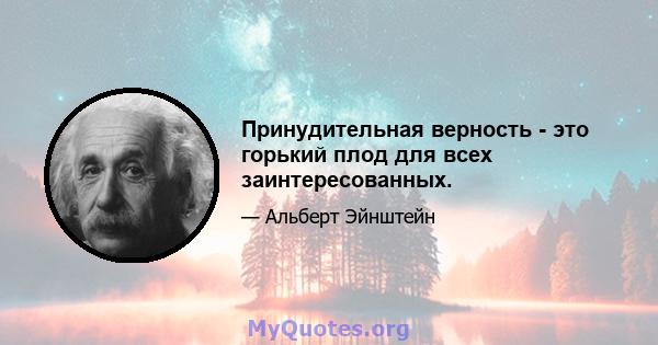 Принудительная верность - это горький плод для всех заинтересованных.