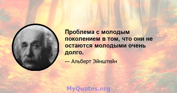 Проблема с молодым поколением в том, что они не остаются молодыми очень долго.