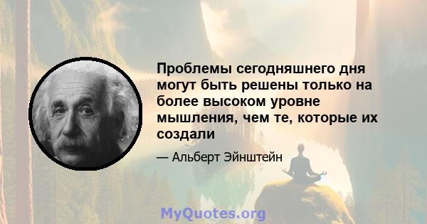 Проблемы сегодняшнего дня могут быть решены только на более высоком уровне мышления, чем те, которые их создали