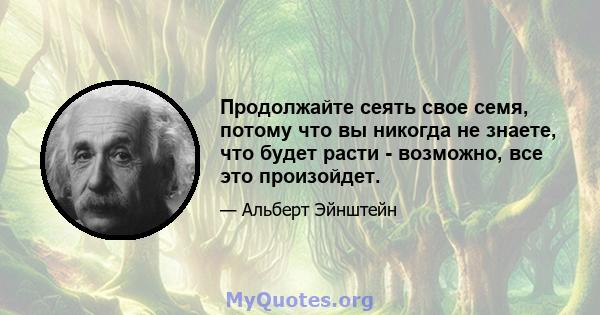 Продолжайте сеять свое семя, потому что вы никогда не знаете, что будет расти - возможно, все это произойдет.