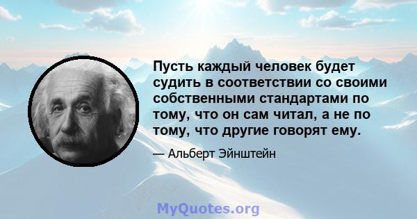 Пусть каждый человек будет судить в соответствии со своими собственными стандартами по тому, что он сам читал, а не по тому, что другие говорят ему.