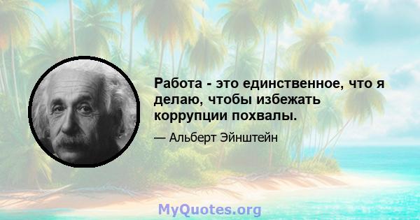 Работа - это единственное, что я делаю, чтобы избежать коррупции похвалы.