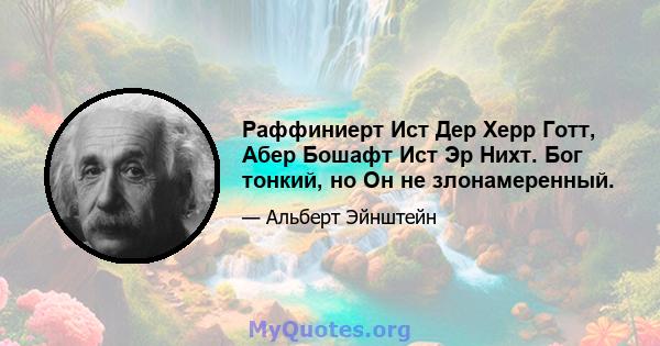 Раффиниерт Ист Дер Херр Готт, Абер Бошафт Ист Эр Нихт. Бог тонкий, но Он не злонамеренный.