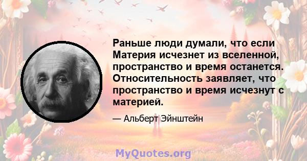 Раньше люди думали, что если Материя исчезнет из вселенной, пространство и время останется. Относительность заявляет, что пространство и время исчезнут с материей.