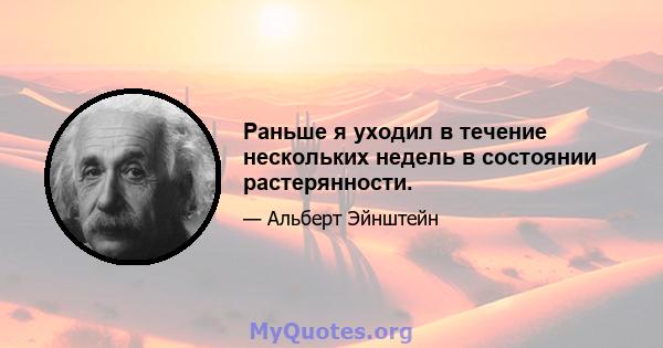 Раньше я уходил в течение нескольких недель в состоянии растерянности.