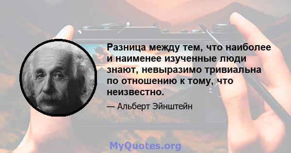 Разница между тем, что наиболее и наименее изученные люди знают, невыразимо тривиальна по отношению к тому, что неизвестно.