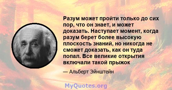 Разум может пройти только до сих пор, что он знает, и может доказать. Наступает момент, когда разум берет более высокую плоскость знаний, но никогда не сможет доказать, как он туда попал. Все великие открытия включали