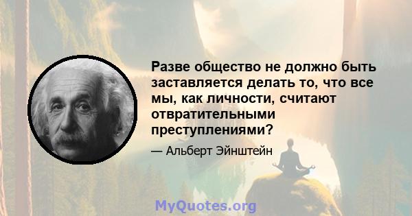 Разве общество не должно быть заставляется делать то, что все мы, как личности, считают отвратительными преступлениями?