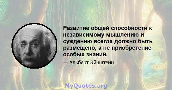 Развитие общей способности к независимому мышлению и суждению всегда должно быть размещено, а не приобретение особых знаний.