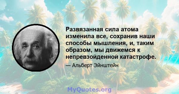 Развязанная сила атома изменила все, сохранив наши способы мышления, и, таким образом, мы движемся к непревзойденной катастрофе.