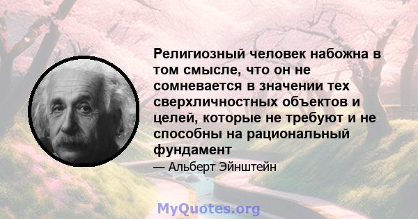 Религиозный человек набожна в том смысле, что он не сомневается в значении тех сверхличностных объектов и целей, которые не требуют и не способны на рациональный фундамент