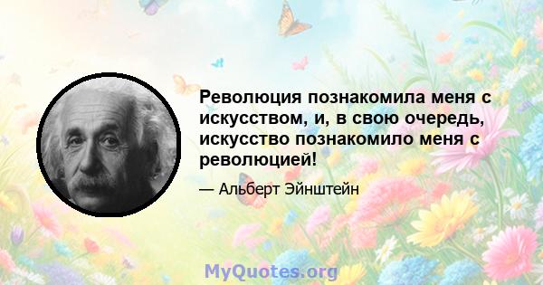 Революция познакомила меня с искусством, и, в свою очередь, искусство познакомило меня с революцией!