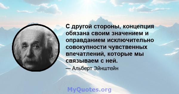 С другой стороны, концепция обязана своим значением и оправданием исключительно совокупности чувственных впечатлений, которые мы связываем с ней.