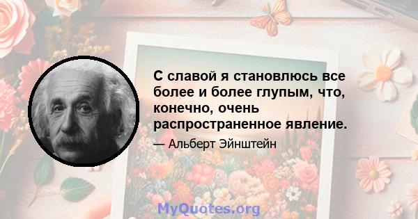 С славой я становлюсь все более и более глупым, что, конечно, очень распространенное явление.